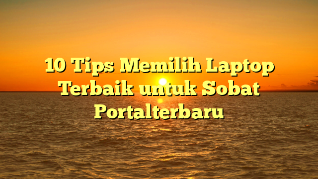 10 Tips Memilih Laptop Terbaik untuk Sobat Portalterbaru