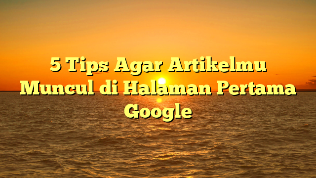 5 Tips Agar Artikelmu Muncul di Halaman Pertama Google