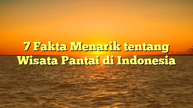 7 Fakta Menarik tentang Wisata Pantai di Indonesia