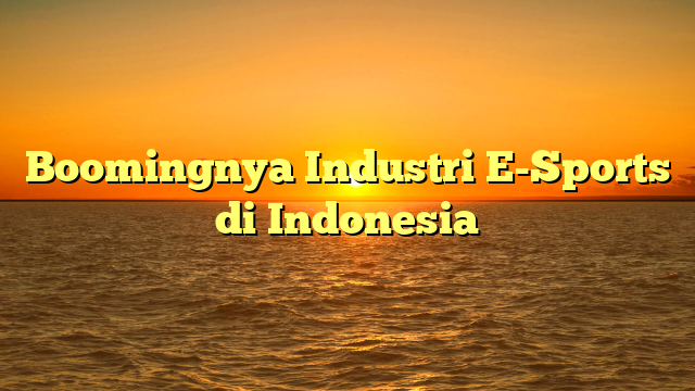 Boomingnya Industri E-Sports di Indonesia