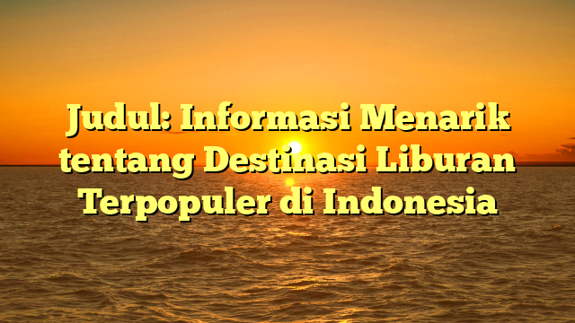 Judul: Informasi Menarik tentang Destinasi Liburan Terpopuler di Indonesia