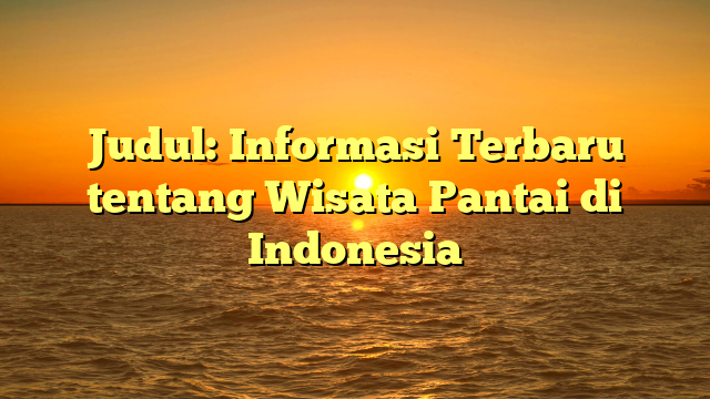 Judul: Informasi Terbaru tentang Wisata Pantai di Indonesia