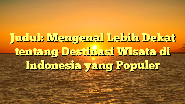 Judul: Mengenal Lebih Dekat tentang Destinasi Wisata di Indonesia yang Populer