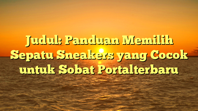 Judul: Panduan Memilih Sepatu Sneakers yang Cocok untuk Sobat Portalterbaru