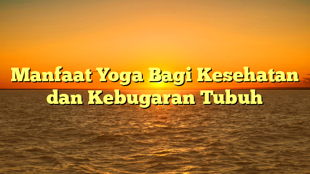 Manfaat Yoga Bagi Kesehatan dan Kebugaran Tubuh