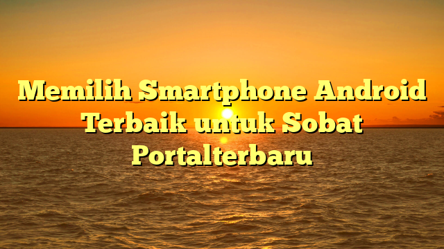 Memilih Smartphone Android Terbaik untuk Sobat Portalterbaru
