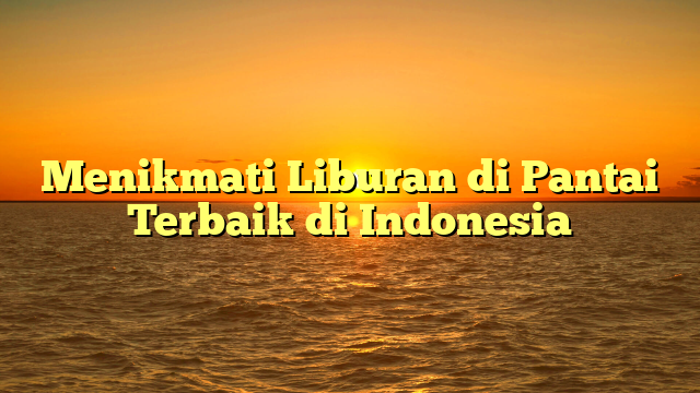 Menikmati Liburan di Pantai Terbaik di Indonesia