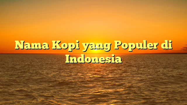 Nama Kopi yang Populer di Indonesia