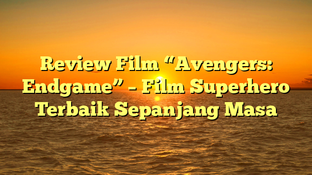 Review Film “Avengers: Endgame” – Film Superhero Terbaik Sepanjang Masa