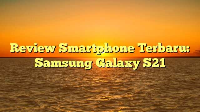 Review Smartphone Terbaru: Samsung Galaxy S21