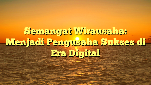 Semangat Wirausaha: Menjadi Pengusaha Sukses di Era Digital