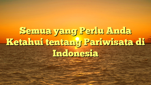 Semua yang Perlu Anda Ketahui tentang Pariwisata di Indonesia
