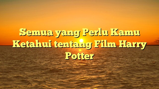 Semua yang Perlu Kamu Ketahui tentang Film Harry Potter