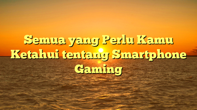 Semua yang Perlu Kamu Ketahui tentang Smartphone Gaming
