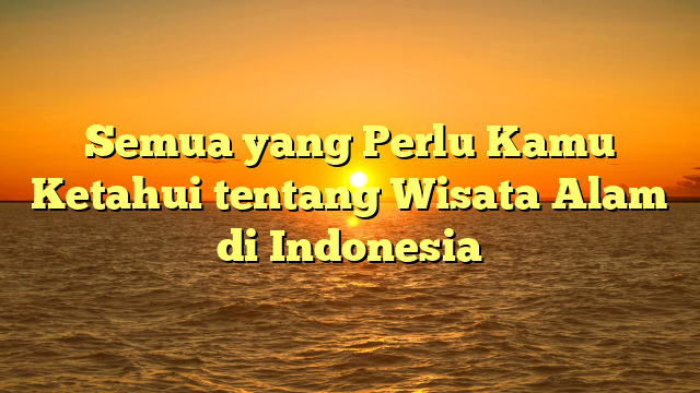 Semua yang Perlu Kamu Ketahui tentang Wisata Alam di Indonesia