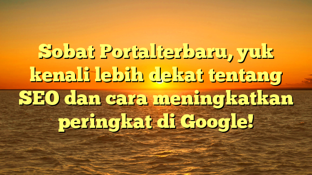 Sobat Portalterbaru, yuk kenali lebih dekat tentang SEO dan cara meningkatkan peringkat di Google!