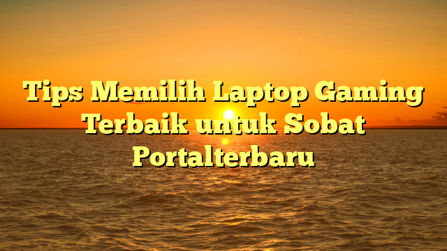 Tips Memilih Laptop Gaming Terbaik untuk Sobat Portalterbaru