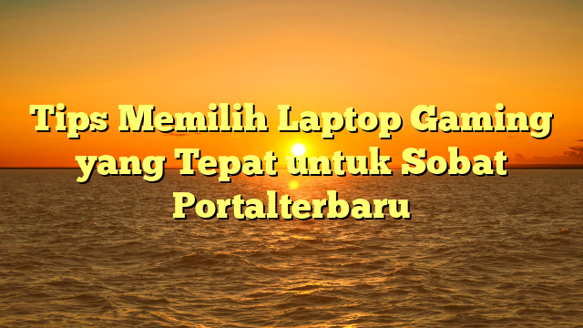 Tips Memilih Laptop Gaming yang Tepat untuk Sobat Portalterbaru