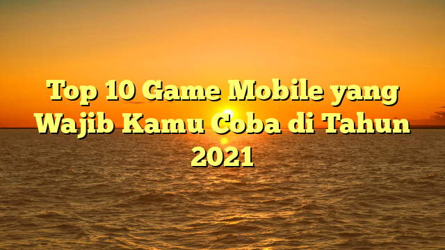 Top 10 Game Mobile yang Wajib Kamu Coba di Tahun 2021